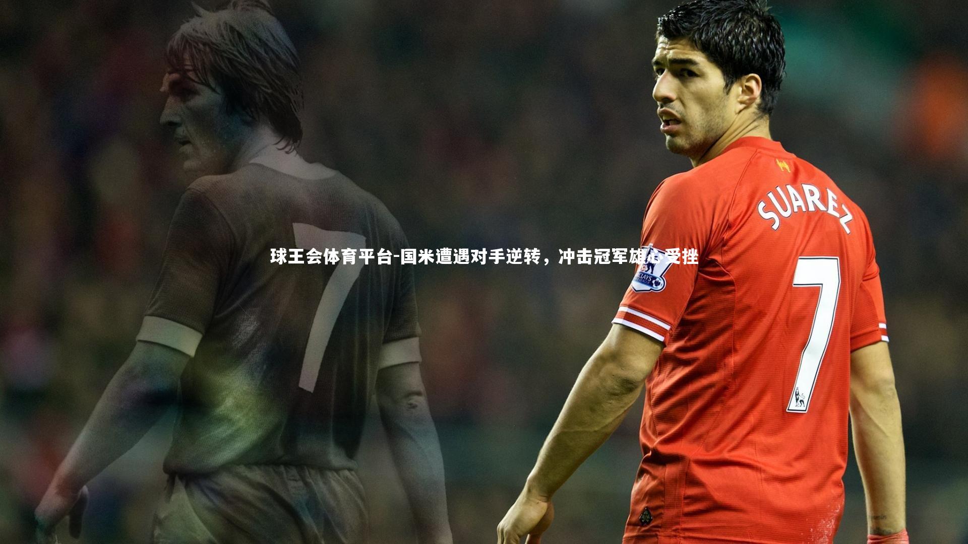 球王会体育平台-国米遭遇对手逆转，冲击冠军雄心受挫