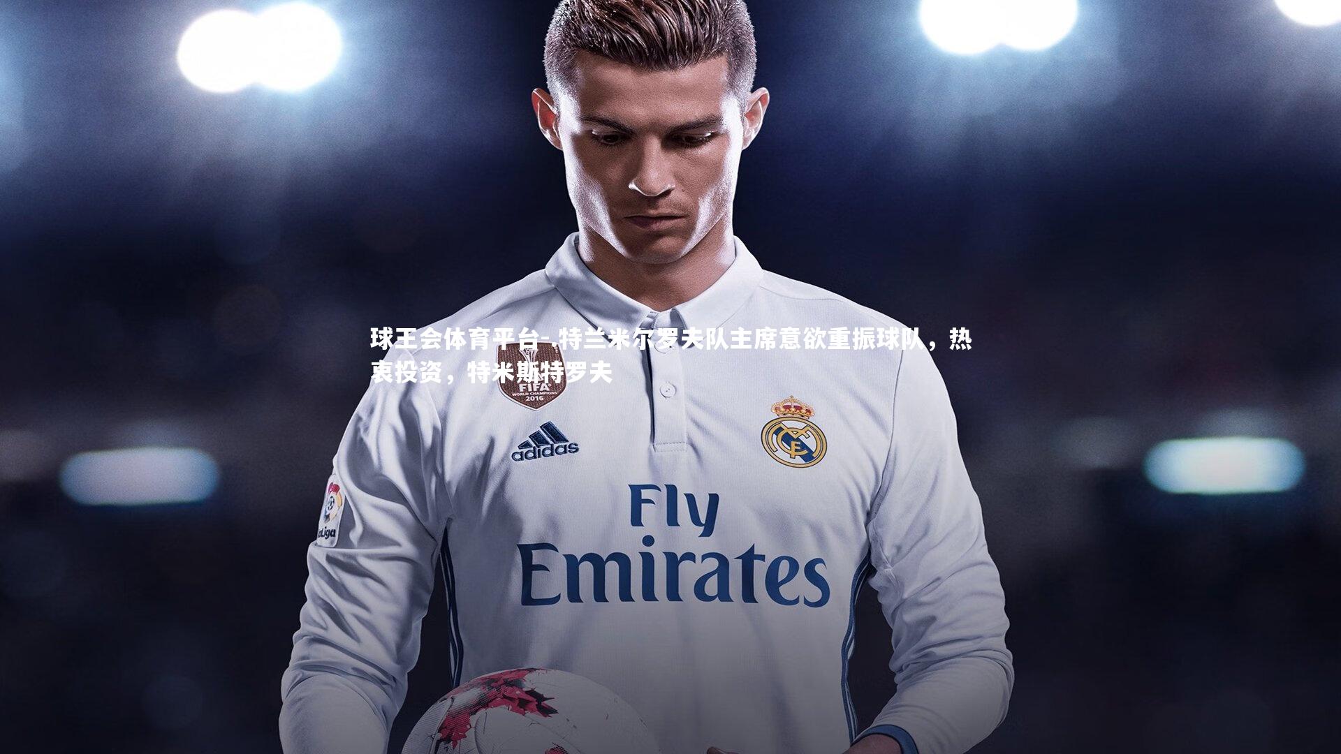 .特兰米尔罗夫队主席意欲重振球队,热衷投资,特米斯特罗夫