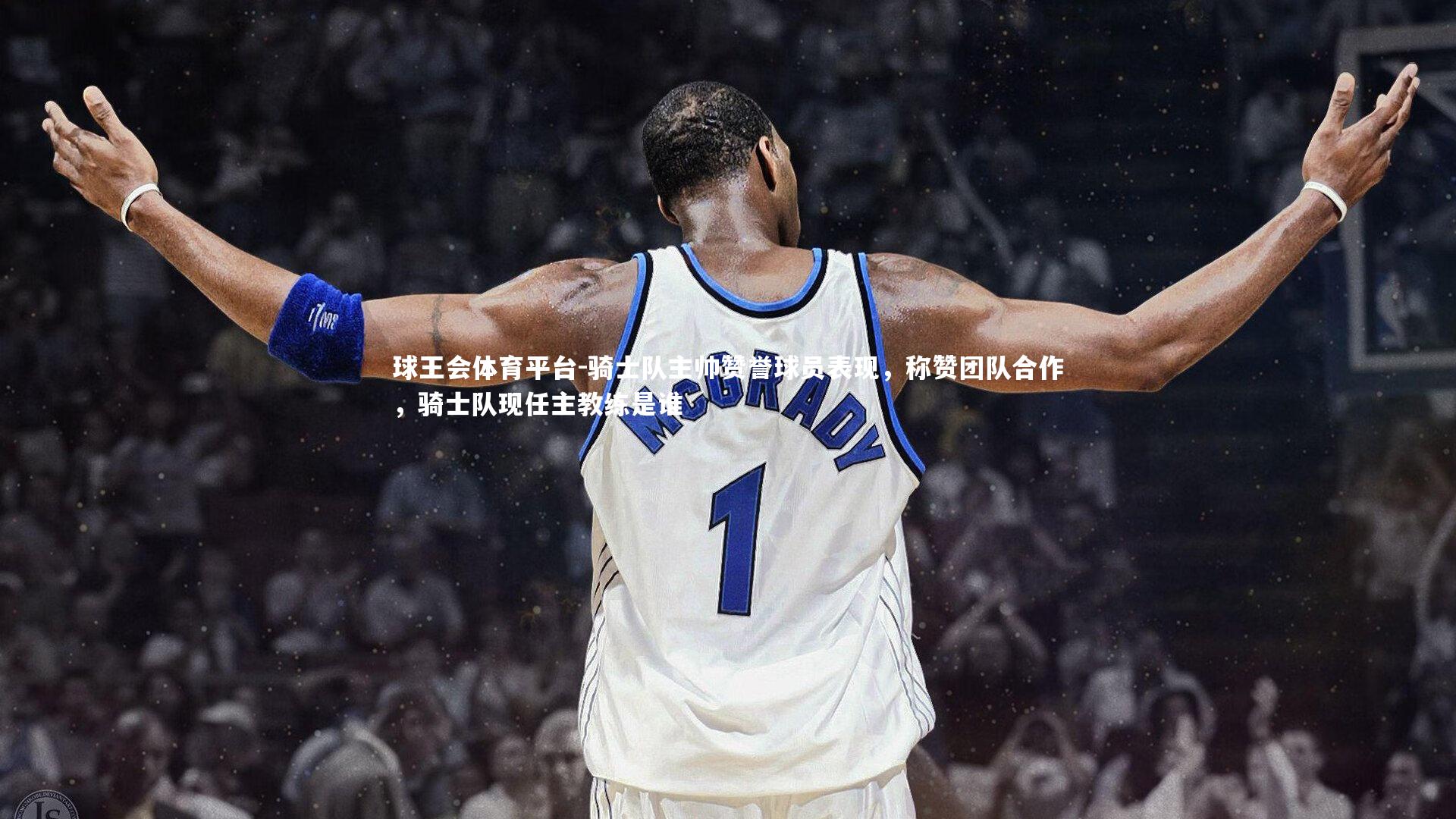 骑士队主帅赞誉球员表现，称赞团队合作，骑士队现任主教练是谁