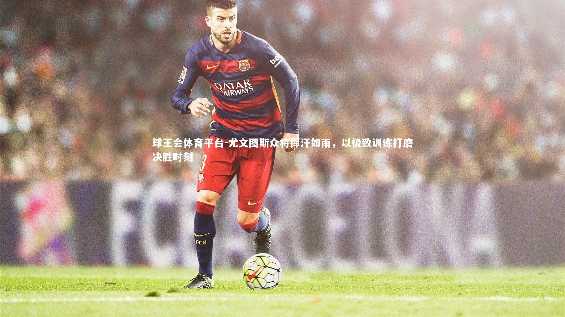 尤文图斯众将挥汗如雨，以极致训练打磨决胜时刻