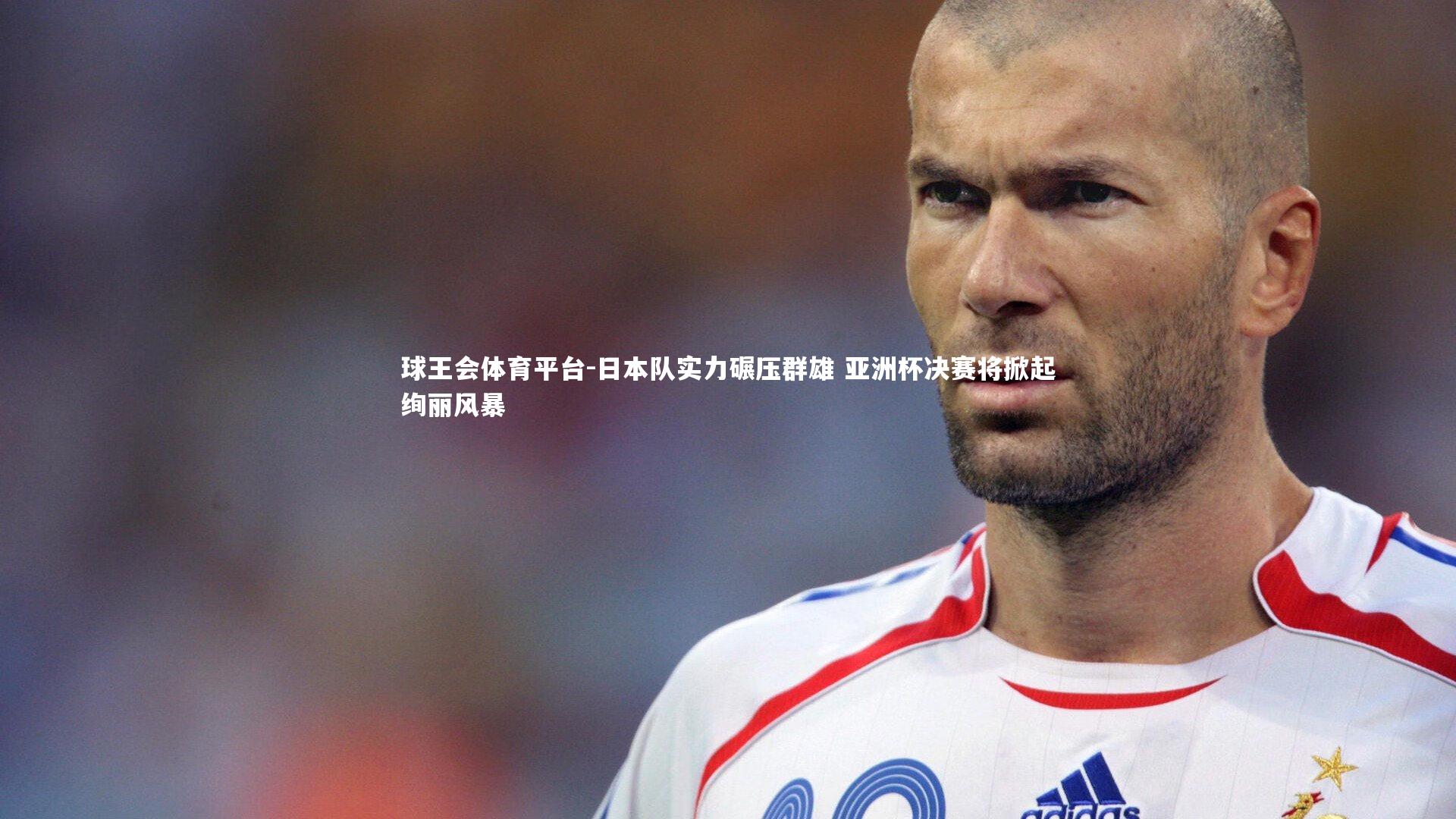 日本队实力碾压群雄 亚洲杯决赛将掀起绚丽风暴