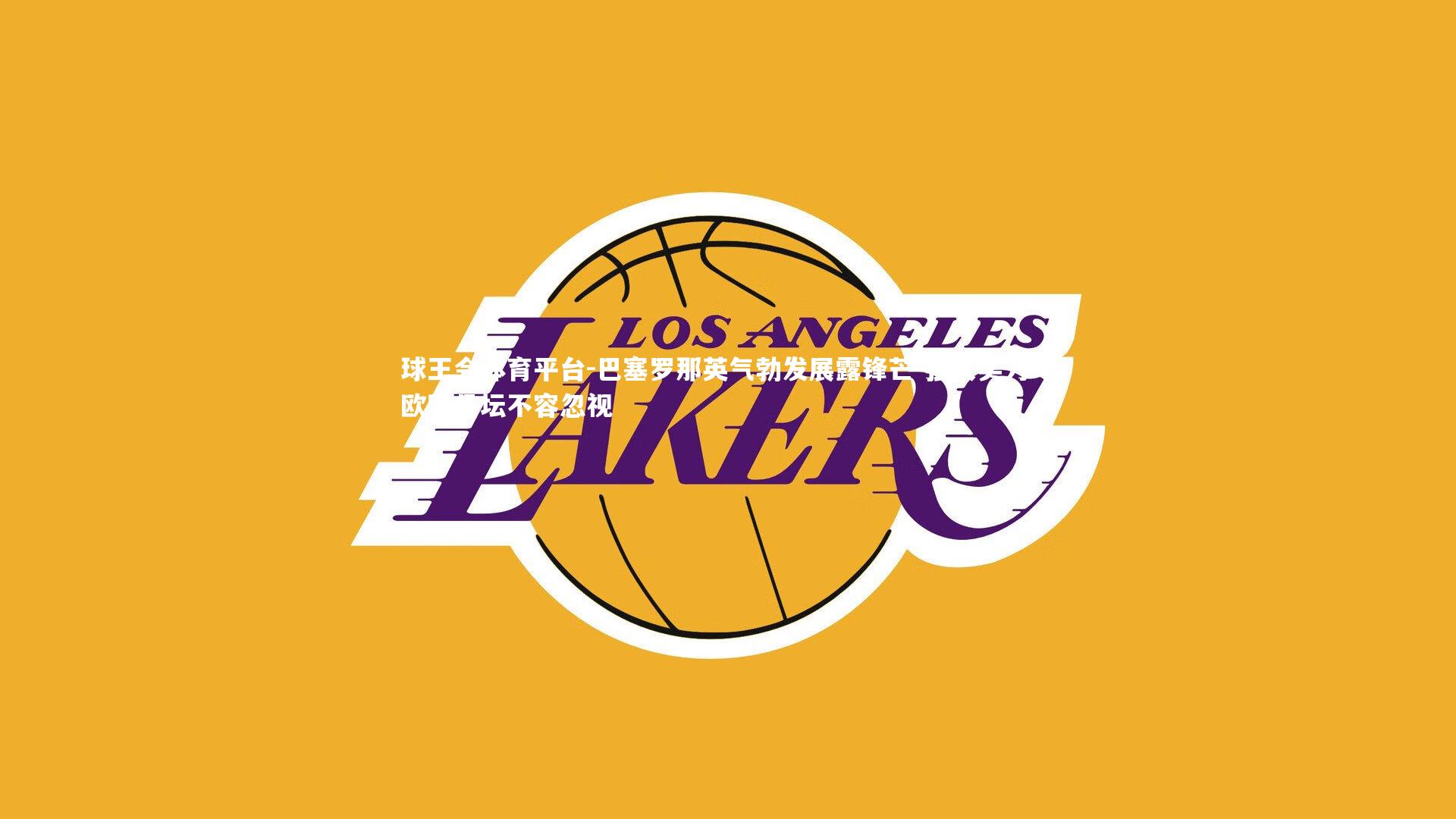 球王会体育平台-巴塞罗那英气勃发展露锋芒 强大实力令欧陆足坛不容忽视