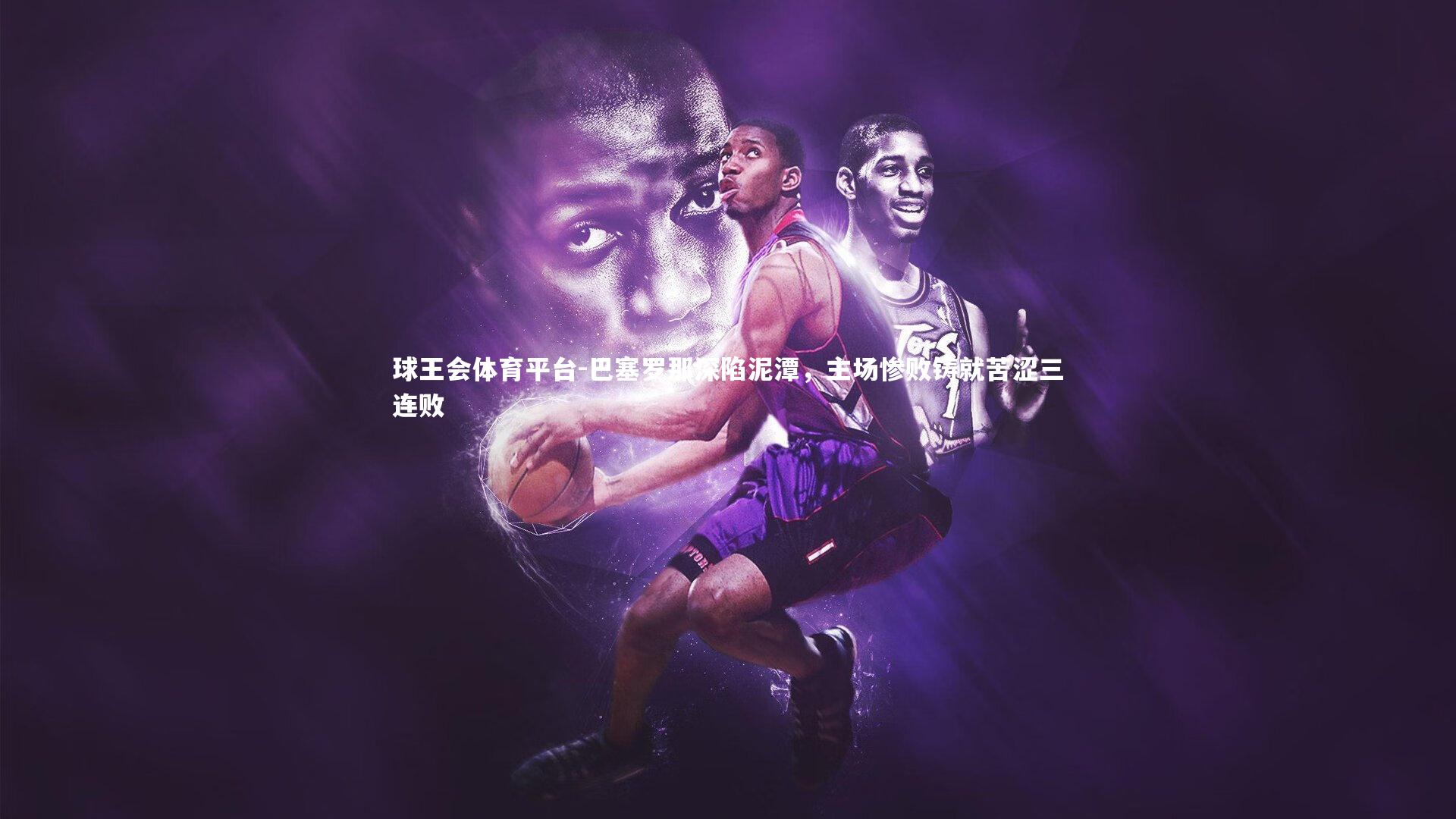 球王会体育平台-巴塞罗那深陷泥潭，主场惨败铸就苦涩三连败