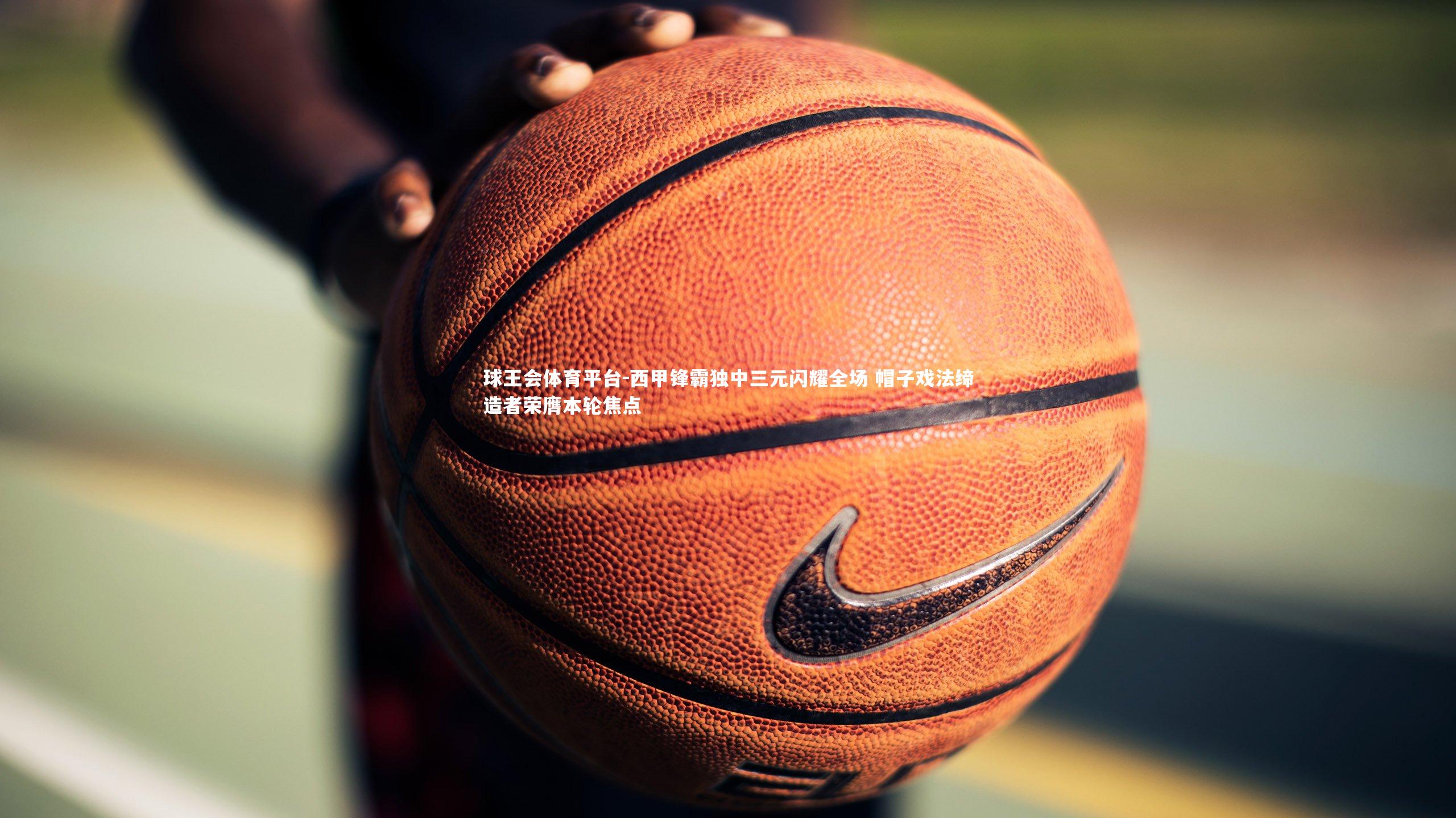 西甲锋霸独中三元闪耀全场 帽子戏法缔造者荣膺本轮焦点